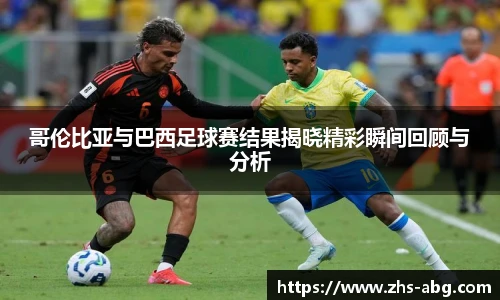 哥伦比亚与巴西足球赛结果揭晓精彩瞬间回顾与分析