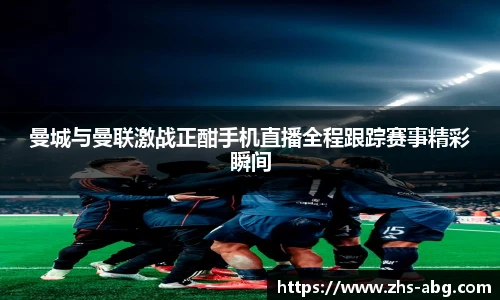曼城与曼联激战正酣手机直播全程跟踪赛事精彩瞬间
